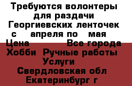 Требуются волонтеры для раздачи Георгиевских ленточек с 30 апреля по 9 мая. › Цена ­ 2 000 - Все города Хобби. Ручные работы » Услуги   . Свердловская обл.,Екатеринбург г.